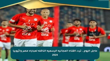 عاجل اليوم.. تردد القناة المجانية الرسمية الناقلة لمباراة مصر وإثيوبيا 2024